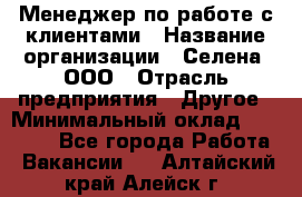 Менеджер по работе с клиентами › Название организации ­ Селена, ООО › Отрасль предприятия ­ Другое › Минимальный оклад ­ 30 000 - Все города Работа » Вакансии   . Алтайский край,Алейск г.